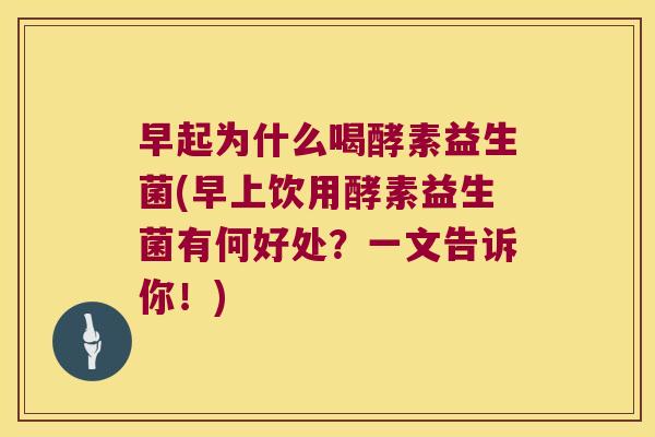 早起为什么喝酵素益生菌(早上饮用酵素益生菌有何好处？一文告诉你！)