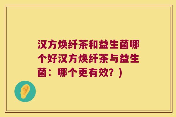 汉方焕纤茶和益生菌哪个好汉方焕纤茶与益生菌：哪个更有效？)