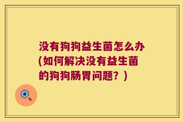 没有狗狗益生菌怎么办(如何解决没有益生菌的狗狗肠胃问题?) 没有狗狗益生菌怎么办(如何解决没有益生菌的狗狗肠胃问题?)