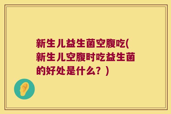 新生儿益生菌空腹吃(新生儿空腹时吃益生菌的好处是什么？)