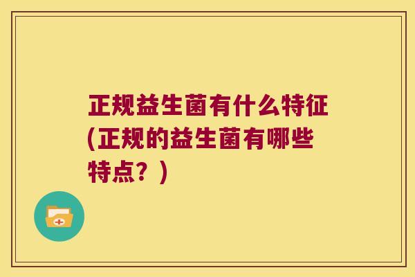 正规益生菌有什么特征(正规的益生菌有哪些特点？)