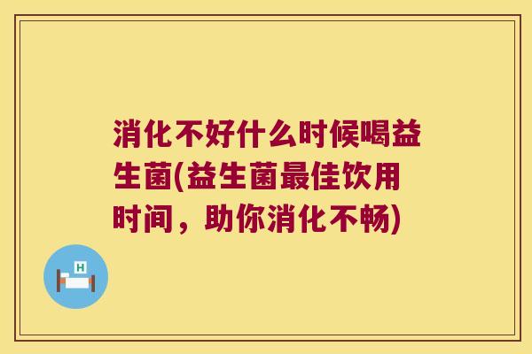 消化不好什么时候喝益生菌(益生菌最佳饮用时间，助你消化不畅)