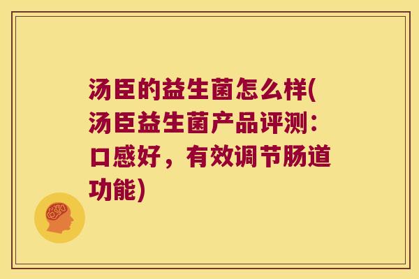 汤臣的益生菌怎么样(汤臣益生菌产品评测：口感好，有效调节肠道功能)