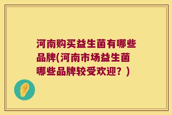 河南购买益生菌有哪些品牌(河南市场益生菌哪些品牌较受欢迎？)