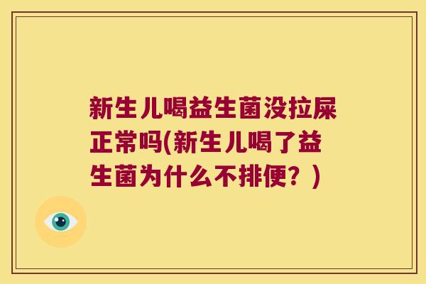 新生儿喝益生菌没拉屎正常吗(新生儿喝了益生菌为什么不排便？)