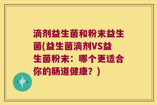 滴剂益生菌和粉末益生菌(益生菌滴剂VS益生菌粉末：哪个更适合你的肠道健康？)