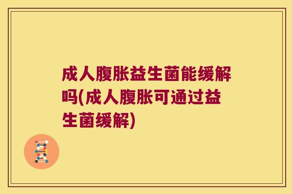 成人腹胀益生菌能缓解吗(成人腹胀可通过益生菌缓解)