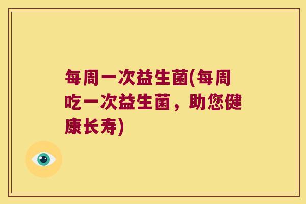 每周一次益生菌(每周吃一次益生菌,助您健康长寿) 每周一次益生菌(每周吃一次益生菌,助您健康长寿)