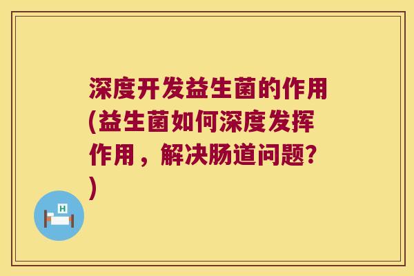 深度开发益生菌的作用(益生菌如何深度发挥作用，解决肠道问题？)