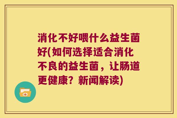 消化不好喂什么益生菌好(如何选择适合的益生菌，让肠道更健康？新闻解读)