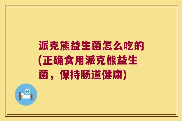派克熊益生菌怎么吃的(正确食用派克熊益生菌，保持肠道健康)