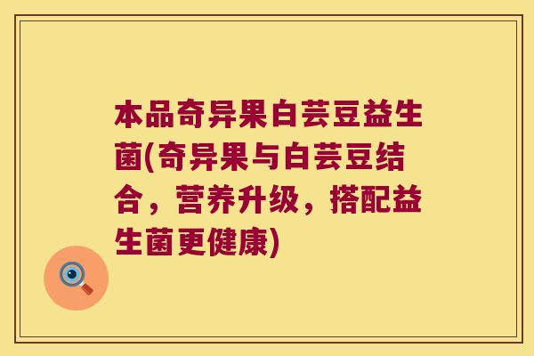本品奇异果白芸豆益生菌(奇异果与白芸豆结合，营养升级，搭配益生菌更健康)