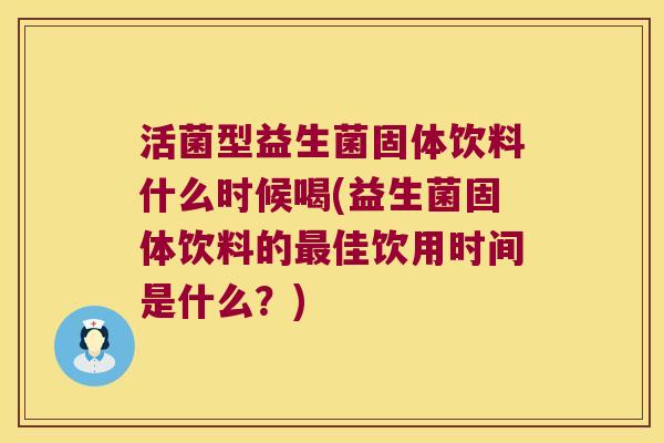活菌型益生菌固体饮料什么时候喝(益生菌固体饮料的最佳饮用时间是什么？)