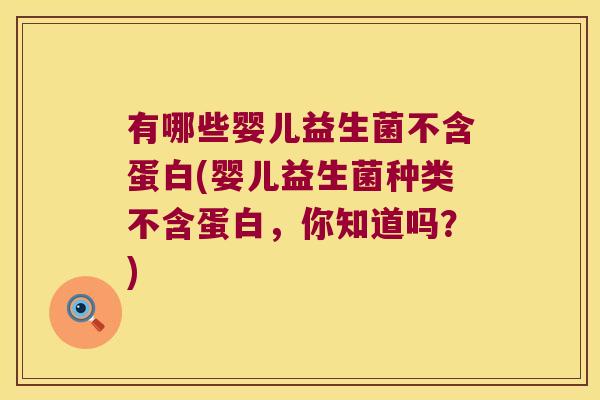 有哪些婴儿益生菌不含蛋白(婴儿益生菌种类不含蛋白，你知道吗？)
