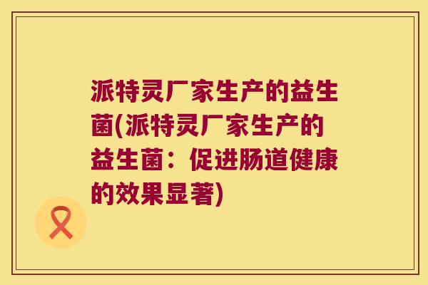 派特灵厂家生产的益生菌(派特灵厂家生产的益生菌：促进肠道健康的效果显著)