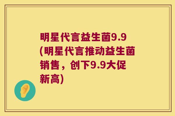 明星代言益生菌9.9(明星代言推动益生菌销售，创下9.9大促新高)