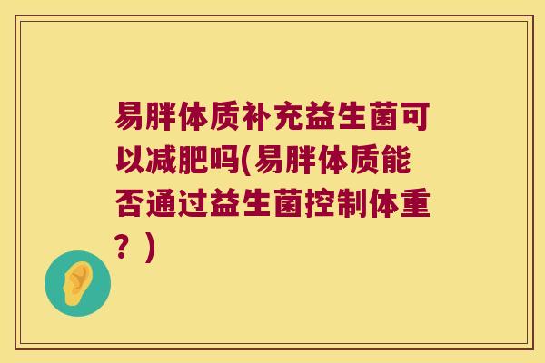 易胖体质补充益生菌可以减肥吗(易胖体质能否通过益生菌控制体重？)