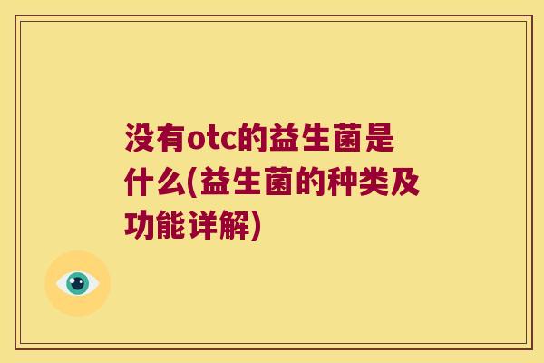 没有otc的益生菌是什么(益生菌的种类及功能详解)