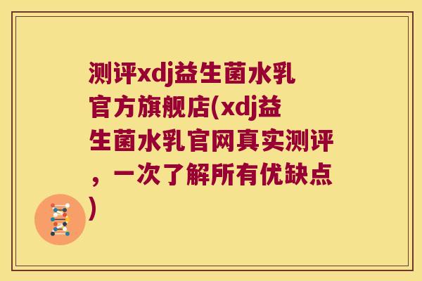 测评xdj益生菌水乳官方旗舰店(xdj益生菌水乳官网真实测评，一次了解所有优缺点)