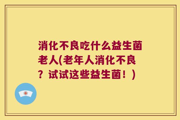 消化不良吃什么益生菌老人(老年人消化不良？试试这些益生菌！)