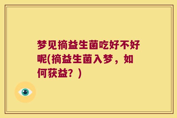 梦见摘益生菌吃好不好呢(摘益生菌入梦，如何获益？)