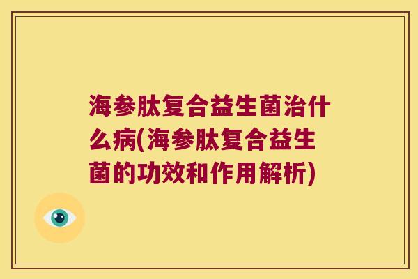 海参肽复合益生菌治什么病(海参肽复合益生菌的功效和作用解析)