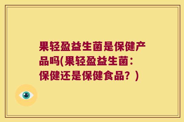 果轻盈益生菌是保健产品吗(果轻盈益生菌：保健还是保健食品？)
