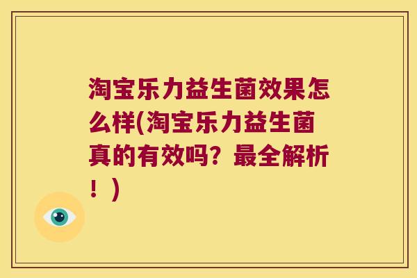 淘宝乐力益生菌效果怎么样(淘宝乐力益生菌真的有效吗？最全解析！)