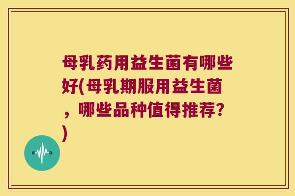 母乳药用益生菌有哪些好(母乳期服用益生菌，哪些品种值得推荐？)