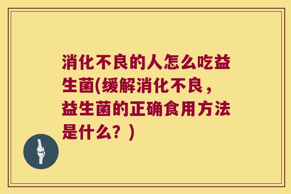 消化不良的人怎么吃益生菌(缓解消化不良，益生菌的正确食用方法是什么？)