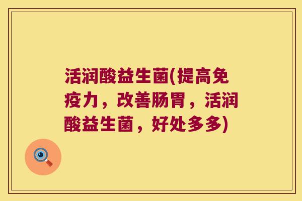 活润酸益生菌(提高免疫力，改善肠胃，活润酸益生菌，好处多多)