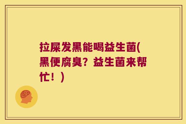 拉屎发黑能喝益生菌(黑便腐臭?益生菌来帮忙!) 拉屎发黑能喝益生菌(黑便腐臭?益生菌来帮忙!)
