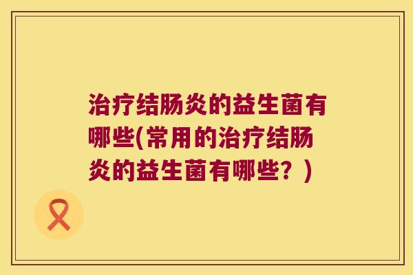 治疗结肠炎的益生菌有哪些(常用的治疗结肠炎的益生菌有哪些？)