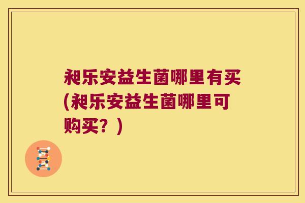 昶乐安益生菌哪里有买(昶乐安益生菌哪里可购买？)