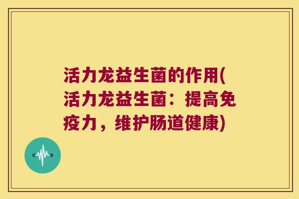 活力龙益生菌的作用(活力龙益生菌：提高免疫力，维护肠道健康)