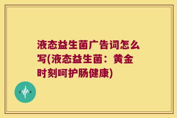 液态益生菌广告词怎么写(液态益生菌：黄金时刻呵护肠健康)