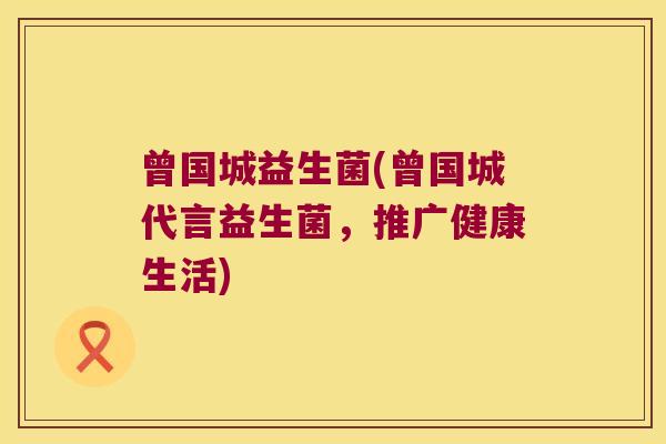 曾国城益生菌(曾国城代言益生菌，推广健康生活)