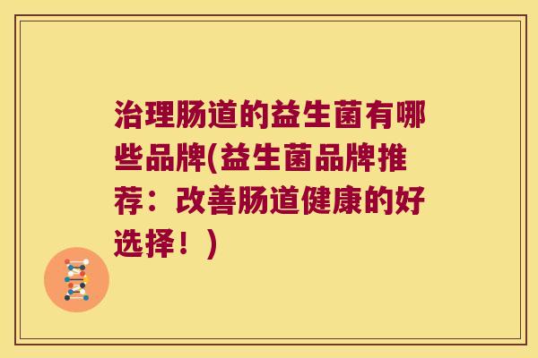 治理肠道的益生菌有哪些品牌(益生菌品牌推荐：改善肠道健康的好选择！)