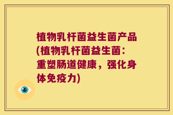 植物乳杆菌益生菌产品(植物乳杆菌益生菌：重塑肠道健康，强化身体免疫力)