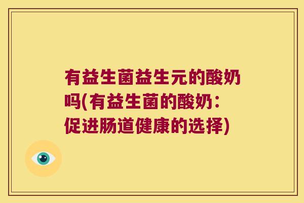 有益生菌益生元的酸奶吗(有益生菌的酸奶：促进肠道健康的选择)