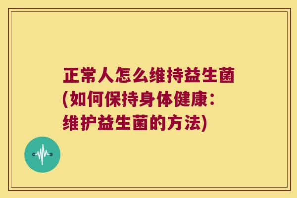 正常人怎么维持益生菌(如何保持身体健康:维护益生菌的方法) 正常人怎么维持益生菌(如何保持身体健康:维护益生菌的方法)