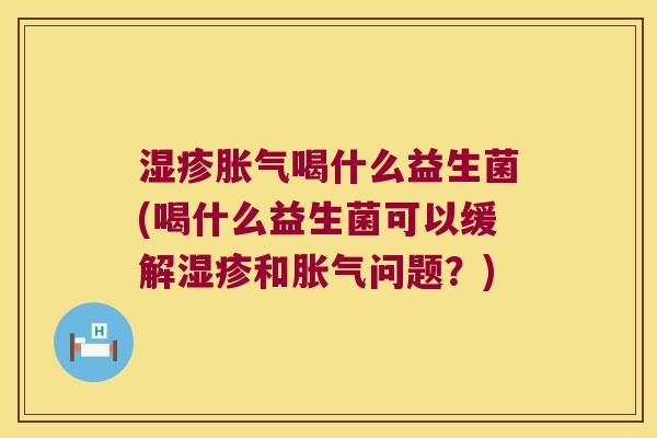湿疹胀气喝什么益生菌(喝什么益生菌可以缓解湿疹和胀气问题？)