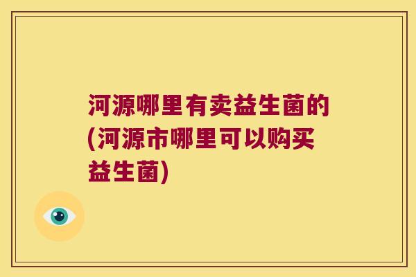 河源哪里有卖益生菌的(河源市哪里可以购买益生菌) 河源哪里有卖益生菌的(河源市哪里可以购买益生菌)