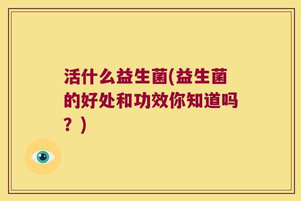 活什么益生菌(益生菌的好处和功效你知道吗？)