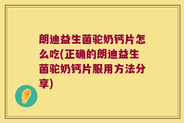 朗迪益生菌驼奶钙片怎么吃(正确的朗迪益生菌驼奶钙片服用方法分享)