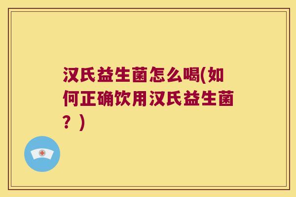 汉氏益生菌怎么喝(如何正确饮用汉氏益生菌？)