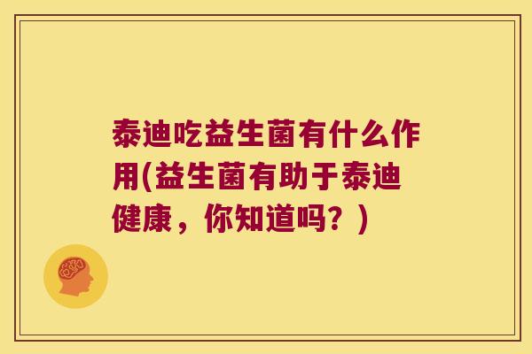 泰迪吃益生菌有什么作用(益生菌有助于泰迪健康，你知道吗？)