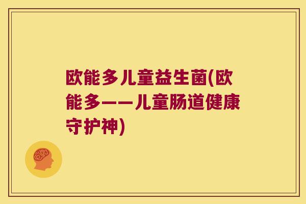 欧能多儿童益生菌(欧能多——儿童肠道健康守护神)