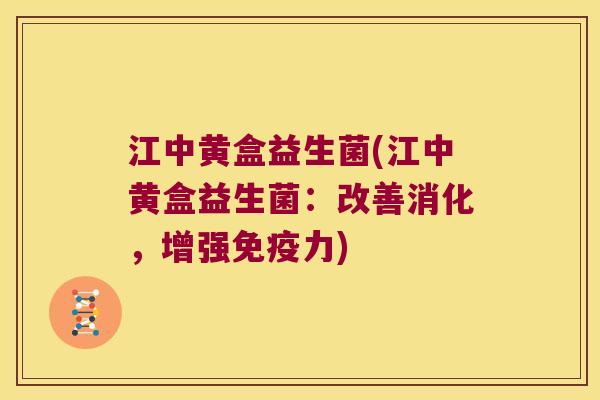 江中黄盒益生菌(江中黄盒益生菌：改善消化，增强免疫力)