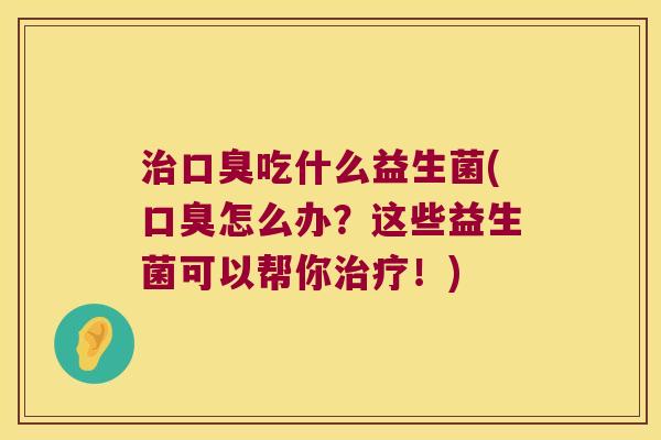 吃什么益生菌(怎么办?这些益生菌可以帮你!) 吃什么益生菌(怎么办?这些益生菌可以帮你!)